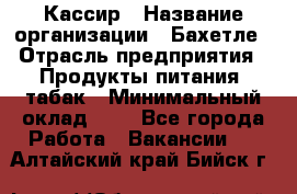 Кассир › Название организации ­ Бахетле › Отрасль предприятия ­ Продукты питания, табак › Минимальный оклад ­ 1 - Все города Работа » Вакансии   . Алтайский край,Бийск г.